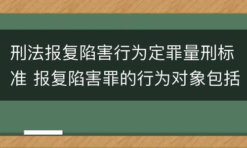 刑法报复陷害行为定罪量刑标准 报复陷害罪的行为对象包括哪些人?