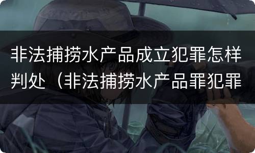 非法捕捞水产品成立犯罪怎样判处（非法捕捞水产品罪犯罪构成）