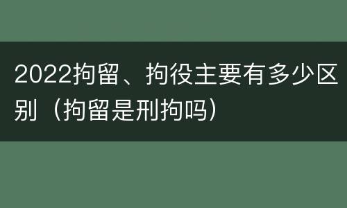 2022拘留、拘役主要有多少区别（拘留是刑拘吗）