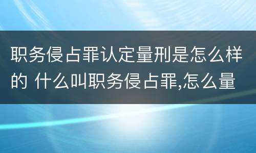 职务侵占罪认定量刑是怎么样的 什么叫职务侵占罪,怎么量刑?