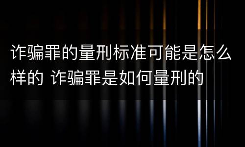 诈骗罪的量刑标准可能是怎么样的 诈骗罪是如何量刑的