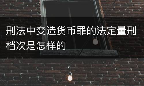 刑法中变造货币罪的法定量刑档次是怎样的