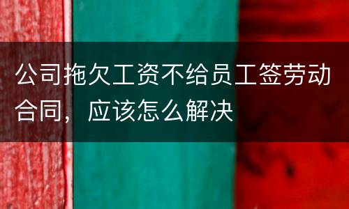 公司拖欠工资不给员工签劳动合同，应该怎么解决