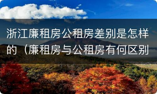 浙江廉租房公租房差别是怎样的（廉租房与公租房有何区别）