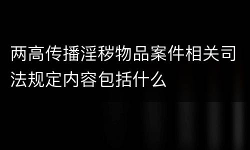 两高传播淫秽物品案件相关司法规定内容包括什么