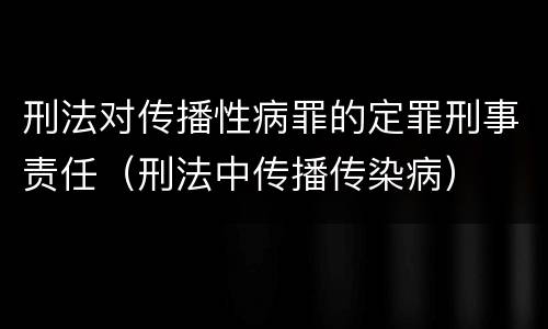 刑法对传播性病罪的定罪刑事责任（刑法中传播传染病）