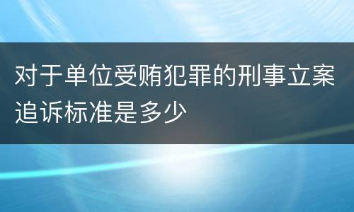 对于单位受贿犯罪的刑事立案追诉标准是多少