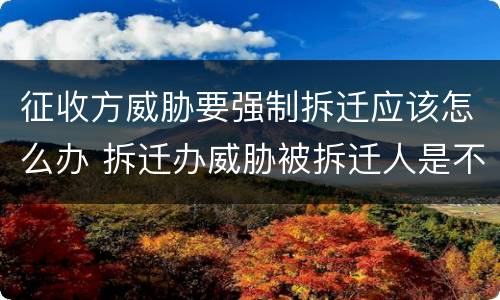 征收方威胁要强制拆迁应该怎么办 拆迁办威胁被拆迁人是不是他们等不及了