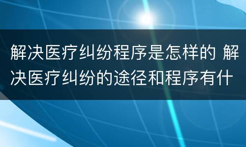 解决医疗纠纷程序是怎样的 解决医疗纠纷的途径和程序有什么