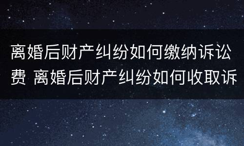 离婚后财产纠纷如何缴纳诉讼费 离婚后财产纠纷如何收取诉讼费