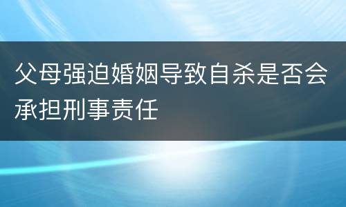 父母强迫婚姻导致自杀是否会承担刑事责任