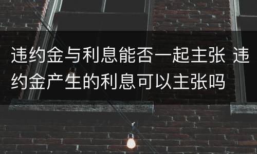 违约金与利息能否一起主张 违约金产生的利息可以主张吗