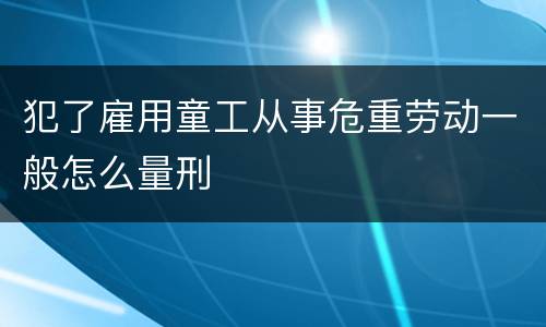 犯了雇用童工从事危重劳动一般怎么量刑