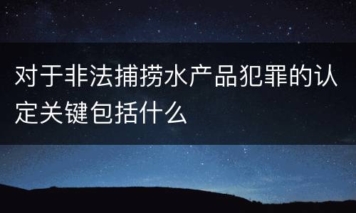 对于非法捕捞水产品犯罪的认定关键包括什么