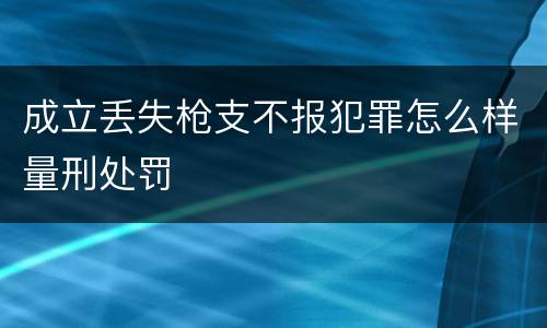 成立丢失枪支不报犯罪怎么样量刑处罚