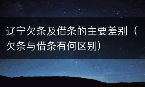 辽宁欠条及借条的主要差别（欠条与借条有何区别）