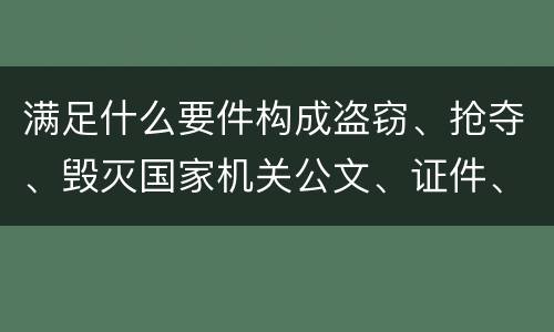 满足什么要件构成盗窃、抢夺、毁灭国家机关公文、证件、印章罪