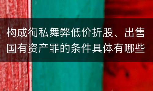 构成徇私舞弊低价折股、出售国有资产罪的条件具体有哪些