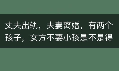 丈夫出轨，夫妻离婚，有两个孩子，女方不要小孩是不是得付抚养费