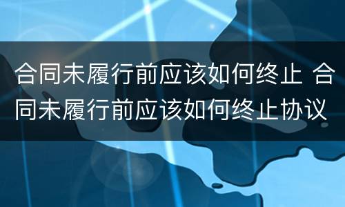 合同未履行前应该如何终止 合同未履行前应该如何终止协议