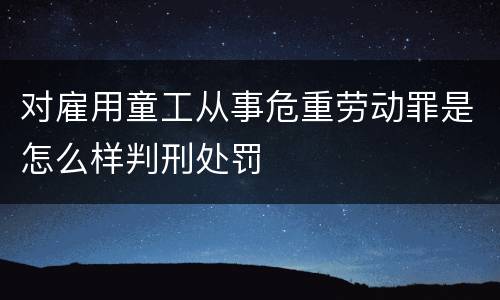 对雇用童工从事危重劳动罪是怎么样判刑处罚