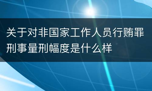 关于对非国家工作人员行贿罪刑事量刑幅度是什么样