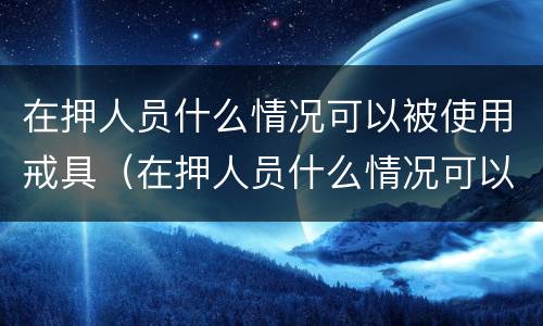 在押人员什么情况可以被使用戒具（在押人员什么情况可以被使用戒具枪毙）