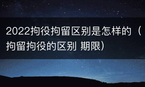 2022拘役拘留区别是怎样的（拘留拘役的区别 期限）