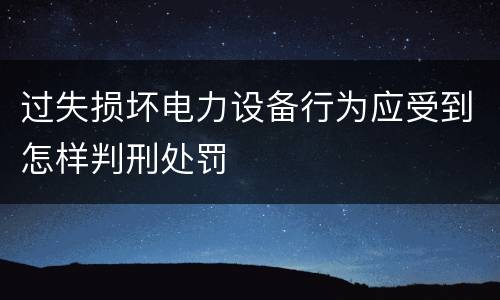 过失损坏电力设备行为应受到怎样判刑处罚