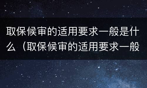 取保候审的适用要求一般是什么（取保候审的适用要求一般是什么法律）