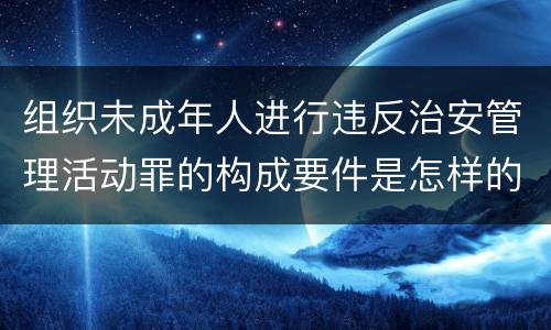 组织未成年人进行违反治安管理活动罪的构成要件是怎样的