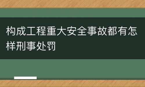 构成工程重大安全事故都有怎样刑事处罚