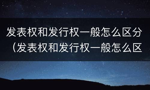 发表权和发行权一般怎么区分（发表权和发行权一般怎么区分的）