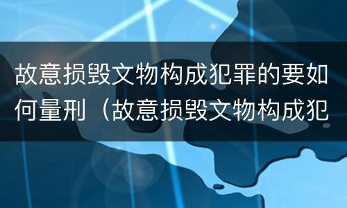 故意损毁文物构成犯罪的要如何量刑（故意损毁文物构成犯罪的要如何量刑呢）