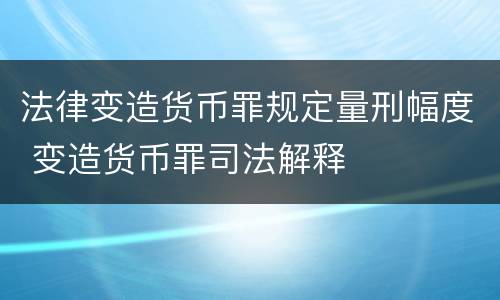 法律变造货币罪规定量刑幅度 变造货币罪司法解释