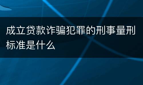 成立贷款诈骗犯罪的刑事量刑标准是什么