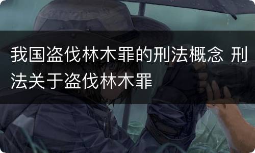 我国盗伐林木罪的刑法概念 刑法关于盗伐林木罪