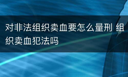 对非法组织卖血要怎么量刑 组织卖血犯法吗