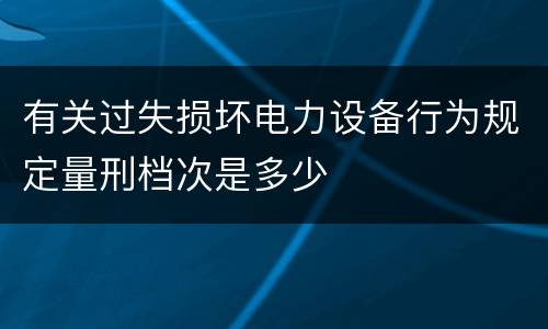 有关过失损坏电力设备行为规定量刑档次是多少