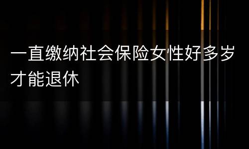 一直缴纳社会保险女性好多岁才能退休