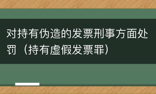 对持有伪造的发票刑事方面处罚（持有虚假发票罪）