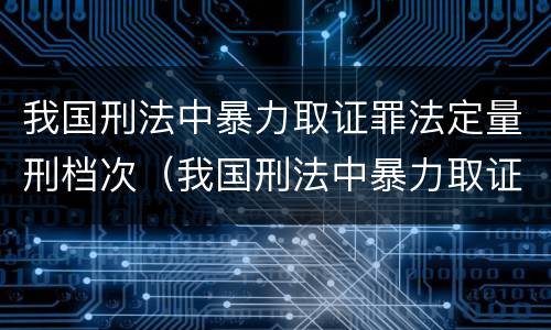 我国刑法中暴力取证罪法定量刑档次（我国刑法中暴力取证罪法定量刑档次是多少）