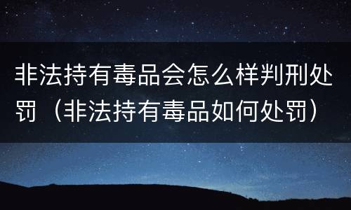 非法持有毒品会怎么样判刑处罚（非法持有毒品如何处罚）