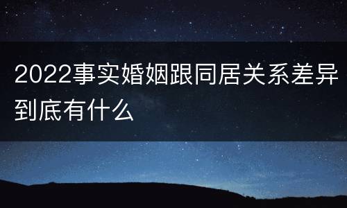 2022事实婚姻跟同居关系差异到底有什么