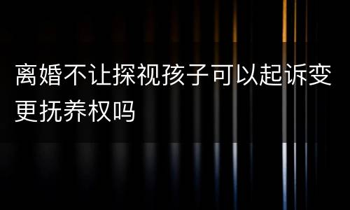 离婚不让探视孩子可以起诉变更抚养权吗