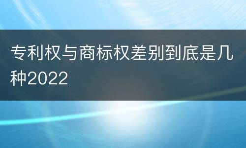 专利权与商标权差别到底是几种2022