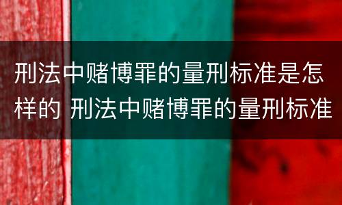 刑法中赌博罪的量刑标准是怎样的 刑法中赌博罪的量刑标准是怎样的规定