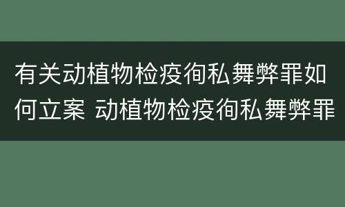 有关动植物检疫徇私舞弊罪如何立案 动植物检疫徇私舞弊罪是故意犯罪吗