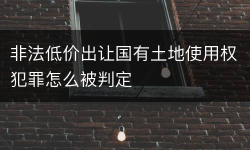 非法低价出让国有土地使用权犯罪怎么被判定