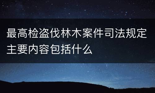 最高检盗伐林木案件司法规定主要内容包括什么